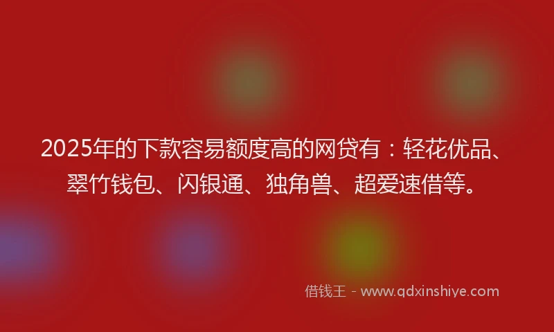 2025年的下款容易额度高的网贷有：轻花优品、翠竹钱包、闪银通、独角兽、超爱速借等。