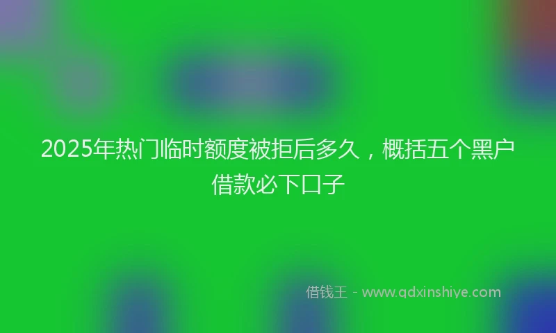 2025年热门临时额度被拒后多久，概括五个黑户借款必下口子