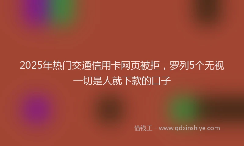 2025年热门交通信用卡网页被拒，罗列5个无视一切是人就下款的口子