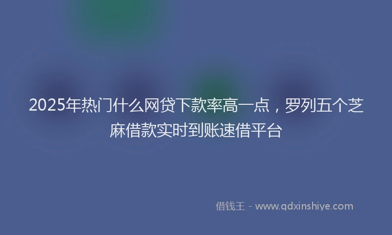 2025年热门什么网贷下款率高一点，罗列五个芝麻借款实时到账速借平台