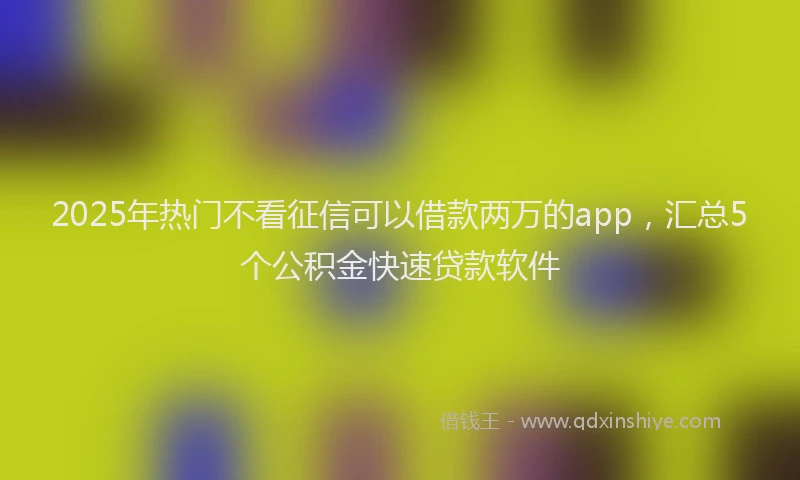 2025年热门不看征信可以借款两万的app，汇总5个公积金快速贷款软件