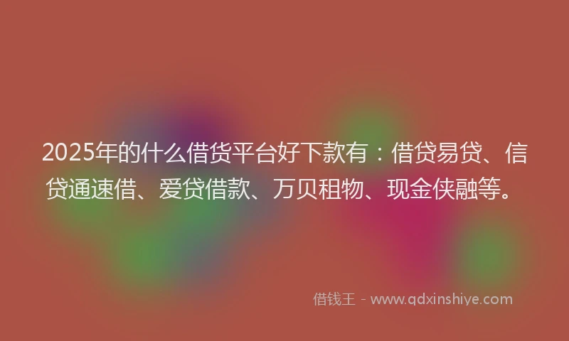 2025年的什么借货平台好下款有：借贷易贷、信贷通速借、爱贷借款、万贝租物、现金侠融等。