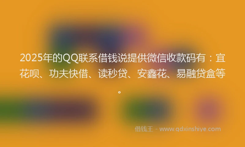 2025年的QQ联系借钱说提供微信收款码有：宜花呗、功夫快借、读秒贷、安鑫花、易融贷盒等。