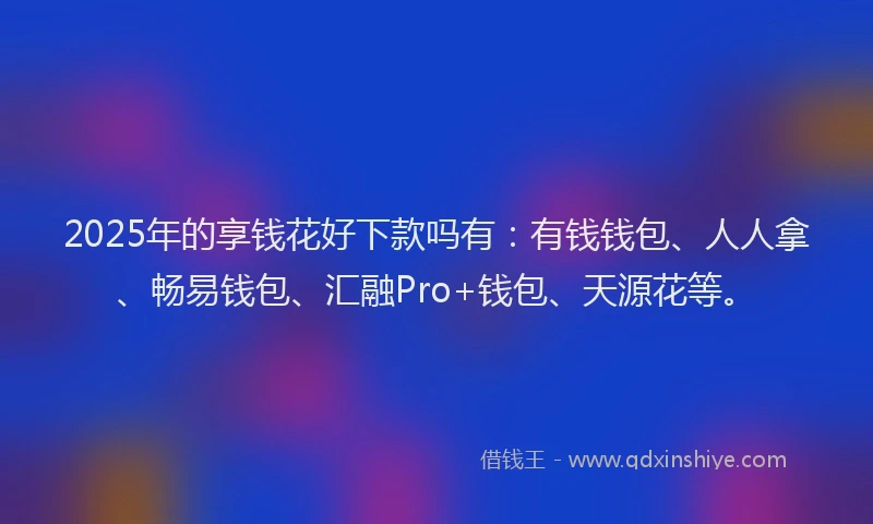 2025年的享钱花好下款吗有：有钱钱包、人人拿、畅易钱包、汇融Pro+钱包、天源花等。