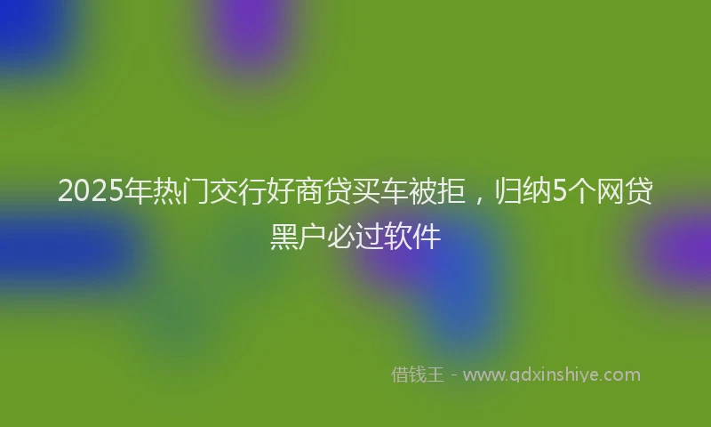 2025年热门交行好商贷买车被拒，归纳5个网贷黑户必过软件