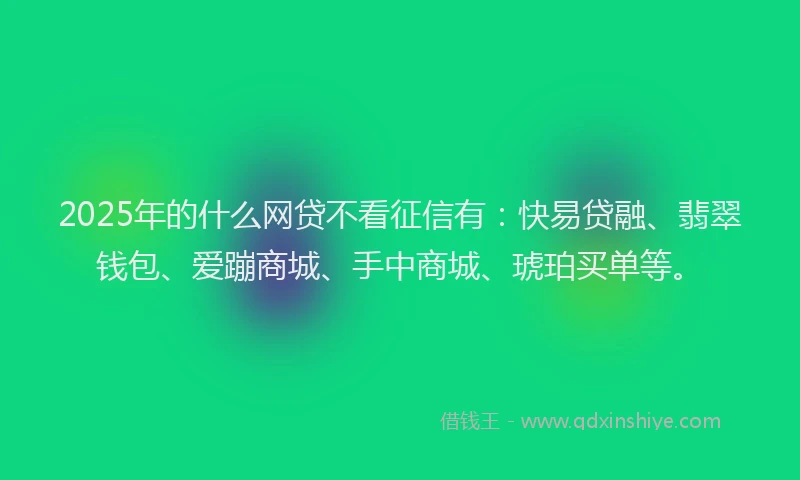 2025年的什么网贷不看征信有：快易贷融、翡翠钱包、爱蹦商城、手中商城、琥珀买单等。