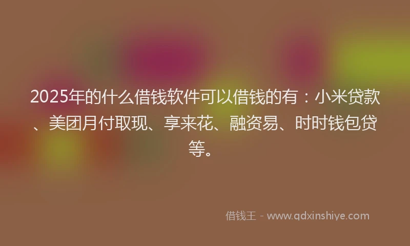 2025年的什么借钱软件可以借钱的有：小米贷款、美团月付取现、享来花、融资易、时时钱包贷等。