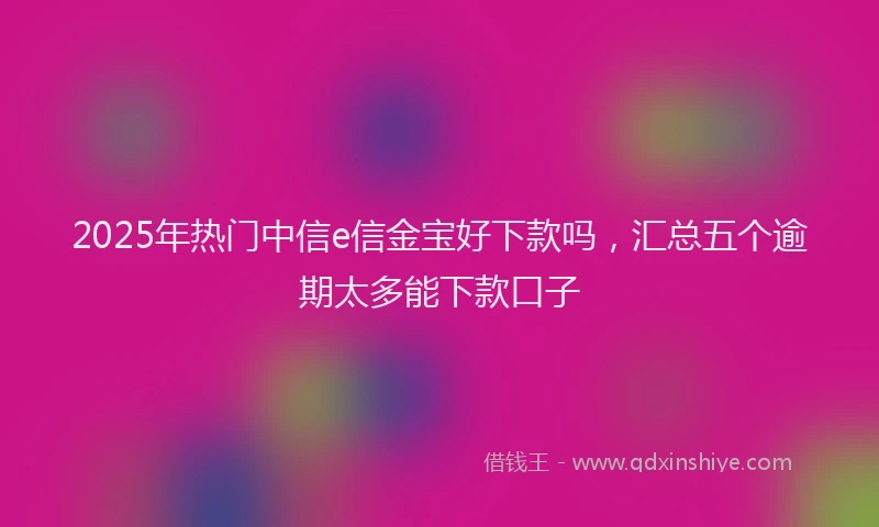2025年热门中信e信金宝好下款吗，汇总五个逾期太多能下款口子