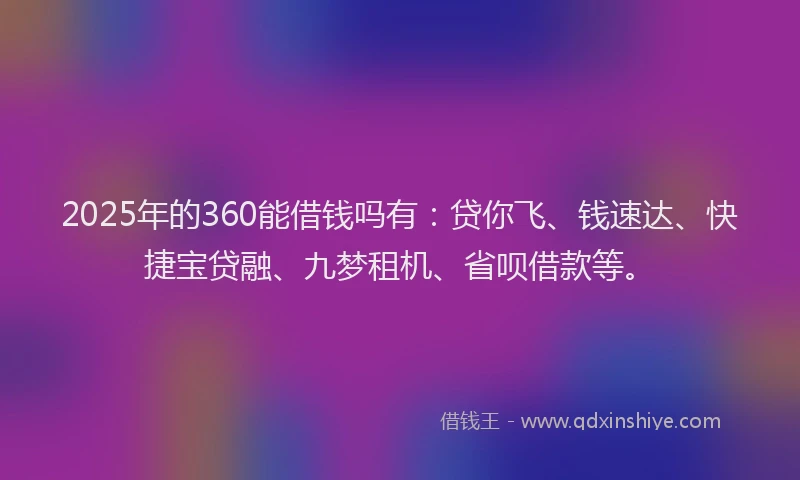 2025年的360能借钱吗有：贷你飞、钱速达、快捷宝贷融、九梦租机、省呗借款等。