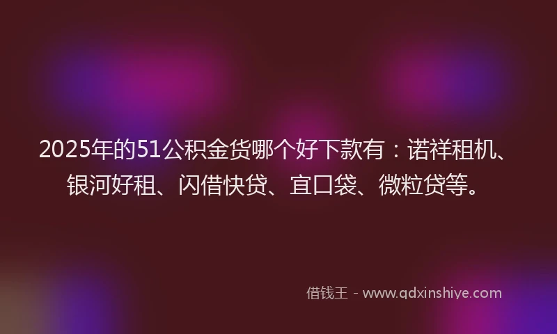 2025年的51公积金货哪个好下款有：诺祥租机、银河好租、闪借快贷、宜口袋、微粒贷等。