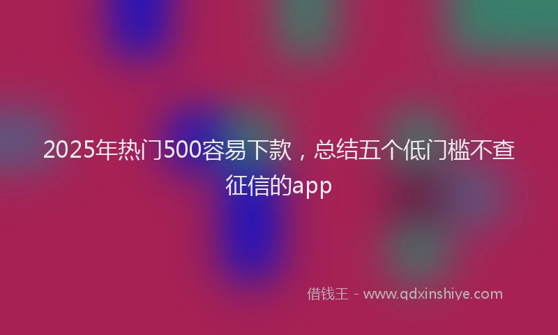2025年热门500容易下款，总结五个低门槛不查征信的app