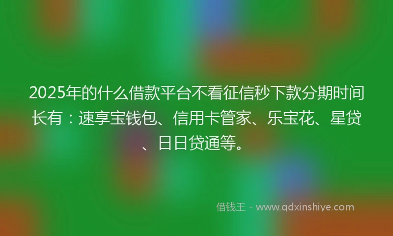 2025年的什么借款平台不看征信秒下款分期时间长有：速享宝钱包、信用卡管家、乐宝花、星贷、日日贷通等。
