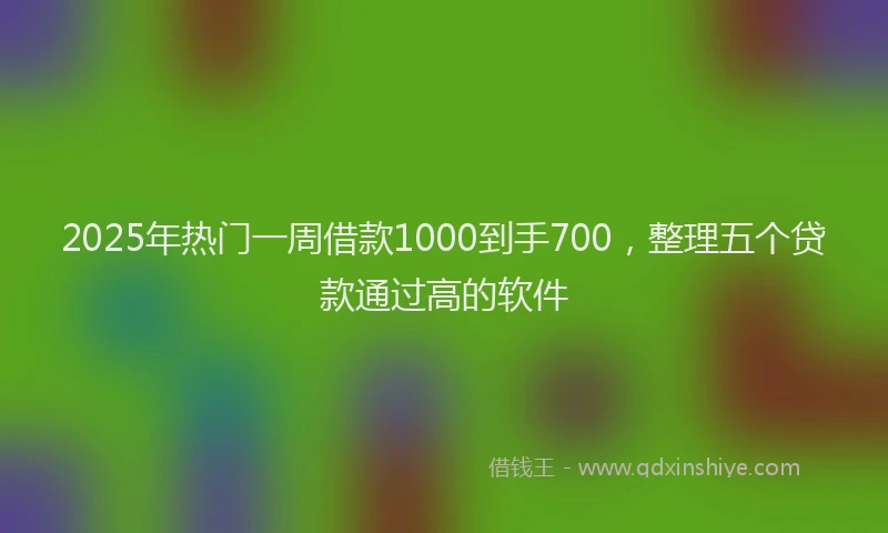 2025年热门一周借款1000到手700，整理五个贷款通过高的软件