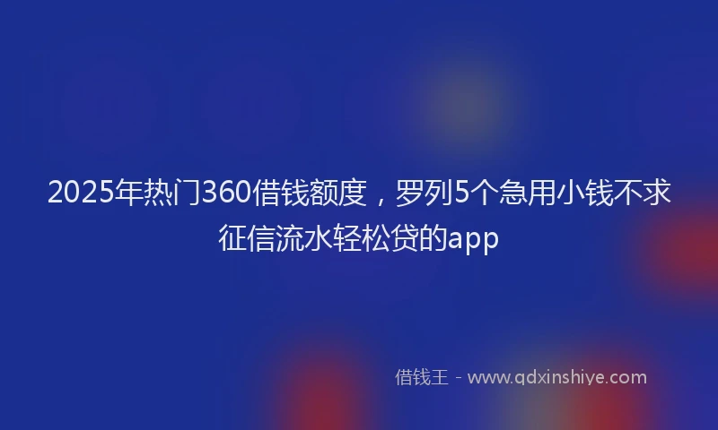 2025年热门360借钱额度，罗列5个急用小钱不求征信流水轻松贷的app