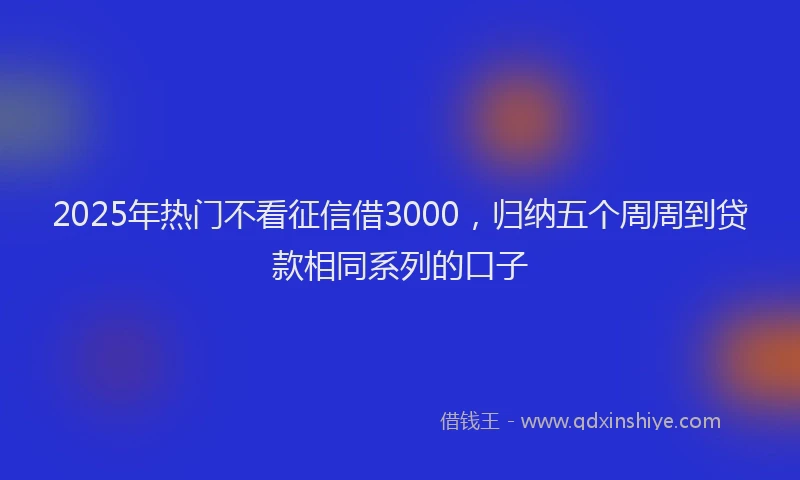 2025年热门不看征信借3000，归纳五个周周到贷款相同系列的口子