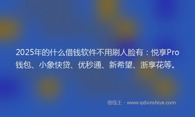 2025年的什么借钱软件不用刷人脸有：悦享Pro钱包、小象快贷、优秒通、新希望、浙享花等。