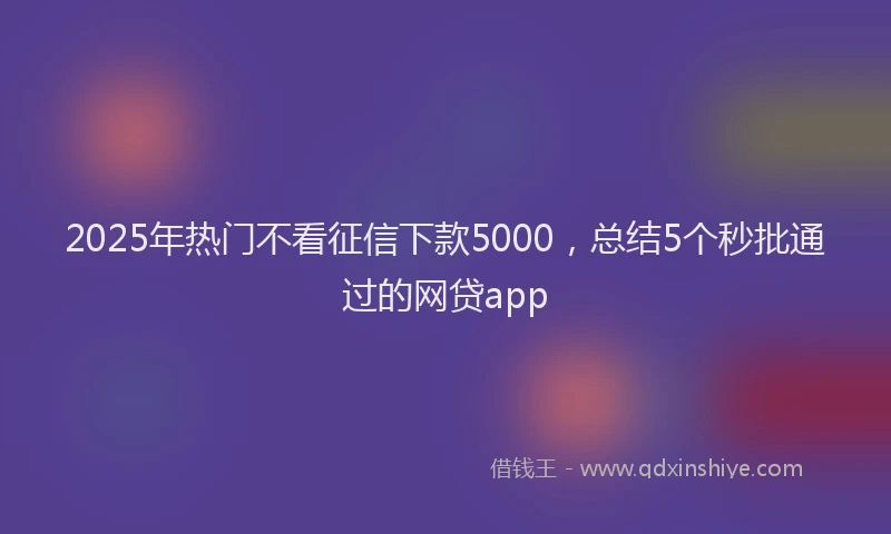 2025年热门不看征信下款5000，总结5个秒批通过的网贷app