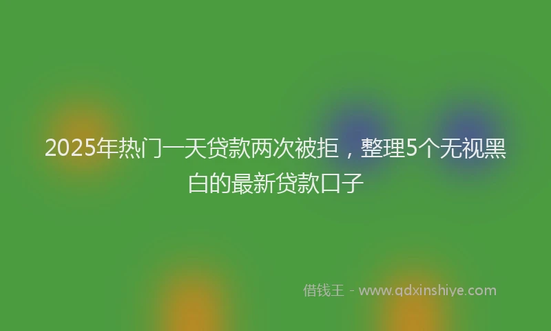 2025年热门一天贷款两次被拒，整理5个无视黑白的最新贷款口子