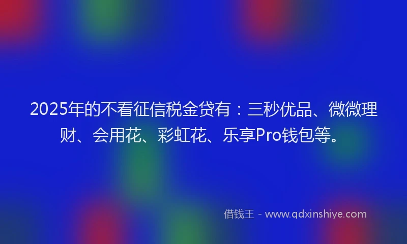2025年的不看征信税金贷有：三秒优品、微微理财、会用花、彩虹花、乐享Pro钱包等。