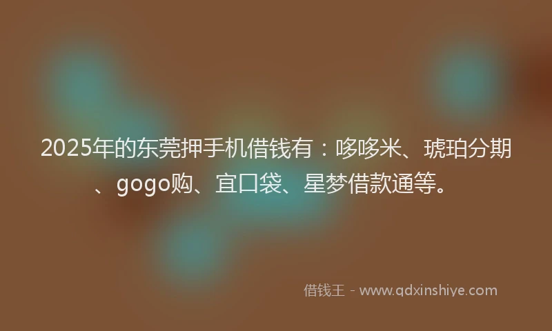 2025年的东莞押手机借钱有：哆哆米、琥珀分期、gogo购、宜口袋、星梦借款通等。