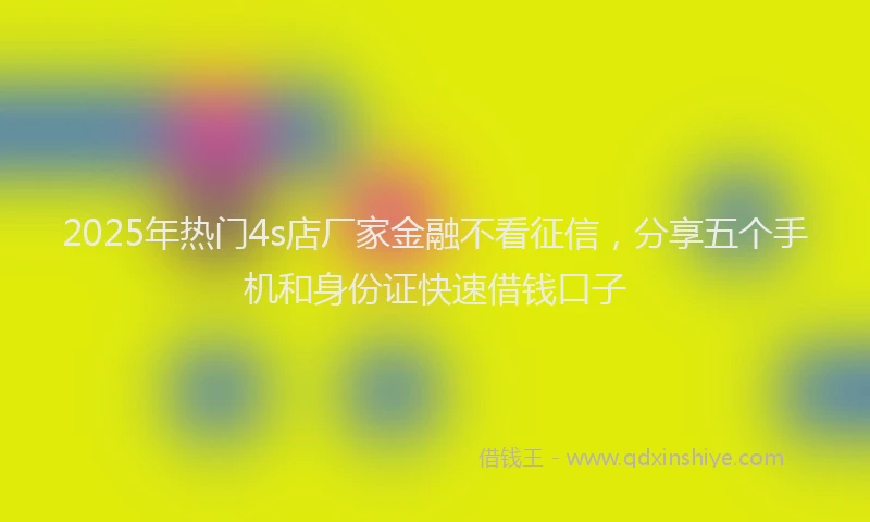 2025年热门4s店厂家金融不看征信，分享五个手机和身份证快速借钱口子