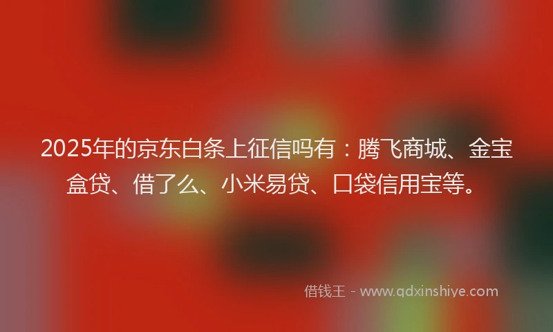 2025年的京东白条上征信吗有：腾飞商城、金宝盒贷、借了么、小米易贷、口袋信用宝等。
