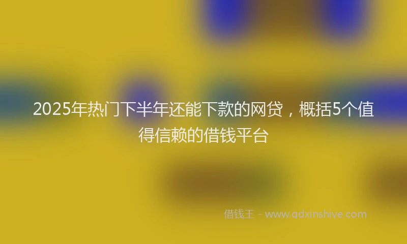 2025年热门下半年还能下款的网贷，概括5个值得信赖的借钱平台