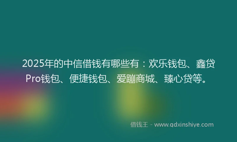 2025年的中信借钱有哪些有：欢乐钱包、鑫贷Pro钱包、便捷钱包、爱蹦商城、臻心贷等。