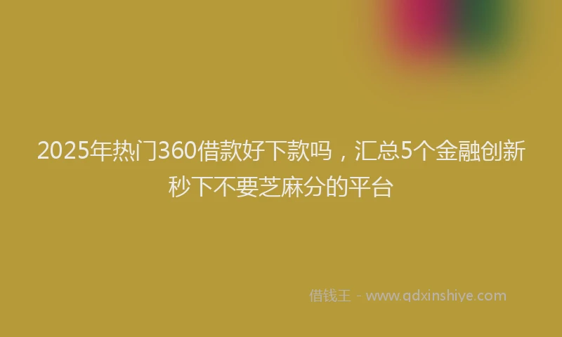 2025年热门360借款好下款吗，汇总5个金融创新秒下不要芝麻分的平台