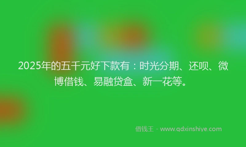 2025年的五千元好下款有：时光分期、还呗、微博借钱、易融贷盒、新一花等。