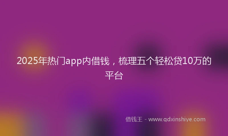 2025年热门app内借钱，梳理五个轻松贷10万的平台