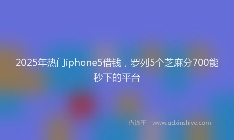 2025年热门iphone5借钱，罗列5个芝麻分700能秒下的平台