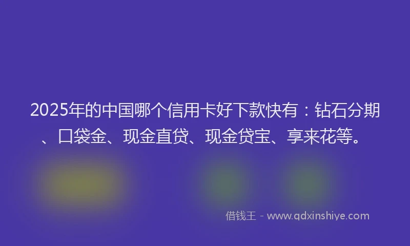 2025年的中国哪个信用卡好下款快有：钻石分期、口袋金、现金直贷、现金贷宝、享来花等。