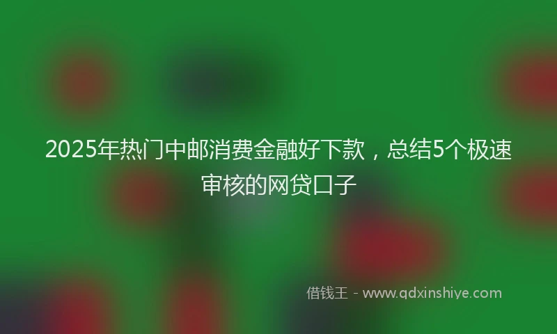 2025年热门中邮消费金融好下款，总结5个极速审核的网贷口子