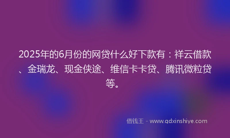 2025年的6月份的网贷什么好下款有：祥云借款、金瑞龙、现金侠途、维信卡卡贷、腾讯微粒贷等。