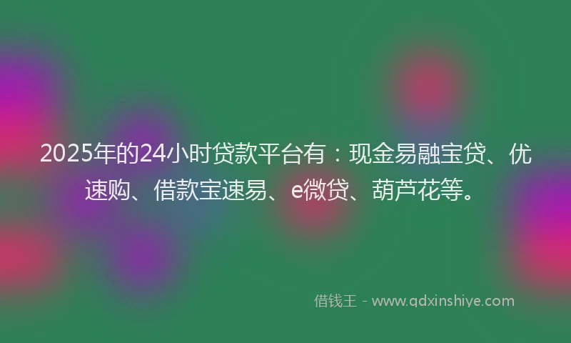 2025年的24小时贷款平台有：现金易融宝贷、优速购、借款宝速易、e微贷、葫芦花等。