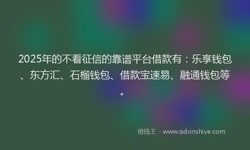 2025年的不看征信的靠谱平台借款有：乐享钱包、东方汇、石榴钱包、借款宝速易、融通钱包等。