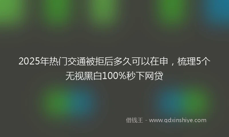 2025年热门交通被拒后多久可以在申，梳理5个无视黑白100%秒下网贷
