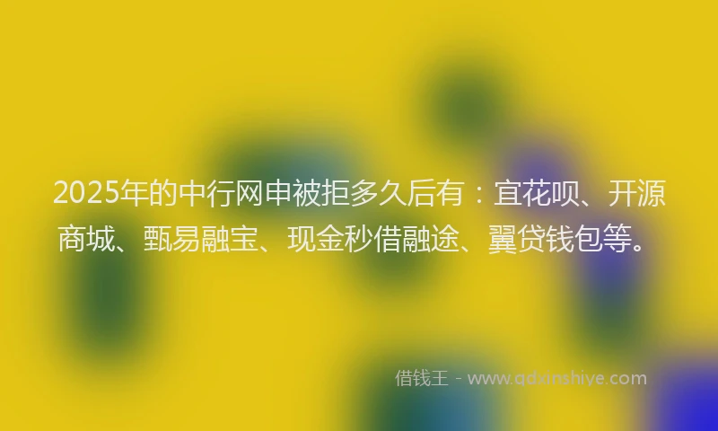 2025年的中行网申被拒多久后有：宜花呗、开源商城、甄易融宝、现金秒借融途、翼贷钱包等。