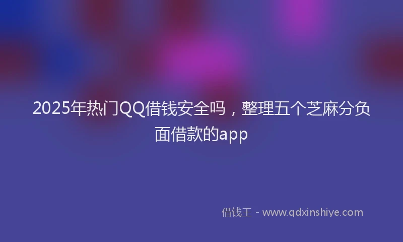 2025年热门QQ借钱安全吗，整理五个芝麻分负面借款的app