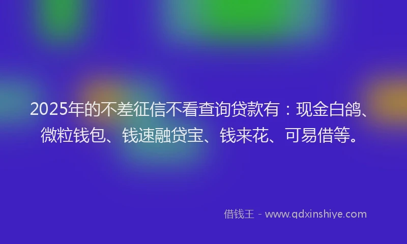 2025年的不差征信不看查询贷款有：现金白鸽、微粒钱包、钱速融贷宝、钱来花、可易借等。