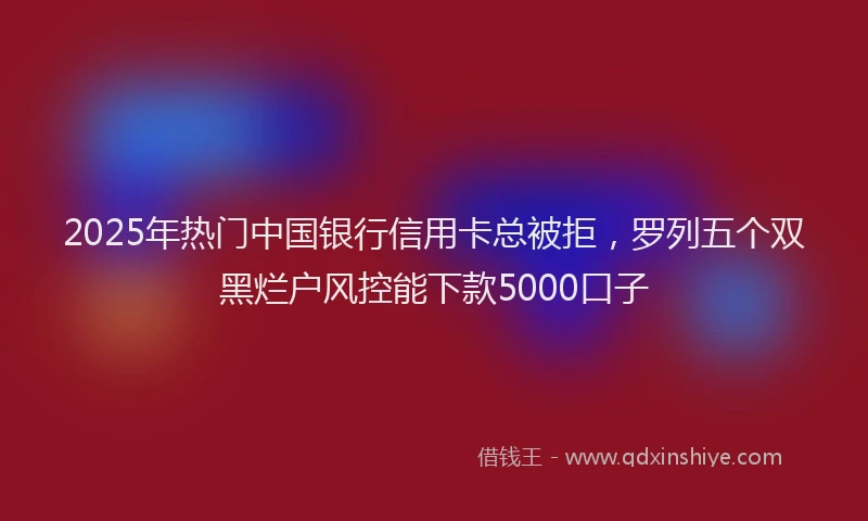 2025年热门中国银行信用卡总被拒，罗列五个双黑烂户风控能下款5000口子