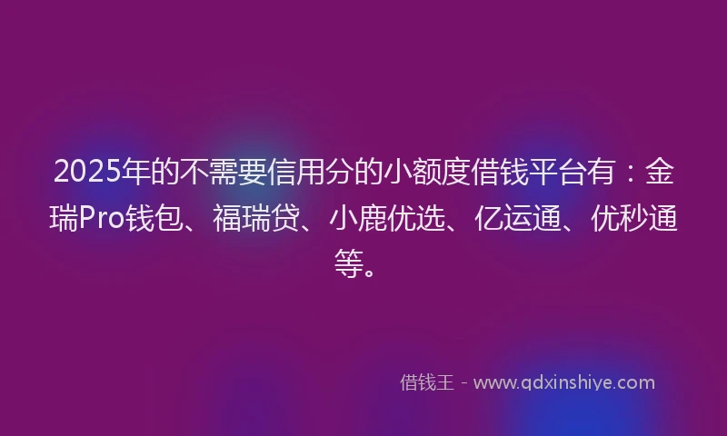 2025年的不需要信用分的小额度借钱平台有：金瑞Pro钱包、福瑞贷、小鹿优选、亿运通、优秒通等。