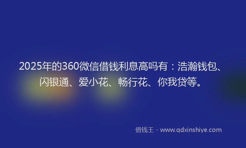 2025年的360微信借钱利息高吗有：浩瀚钱包、闪银通、爱小花、畅行花、你我贷等。