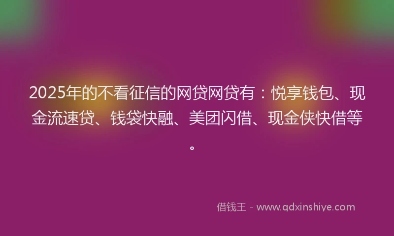 2025年的不看征信的网贷网贷有：悦享钱包、现金流速贷、钱袋快融、美团闪借、现金侠快借等。