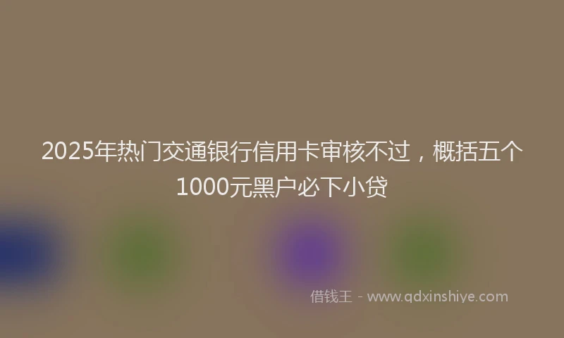 2025年热门交通银行信用卡审核不过，概括五个1000元黑户必下小贷