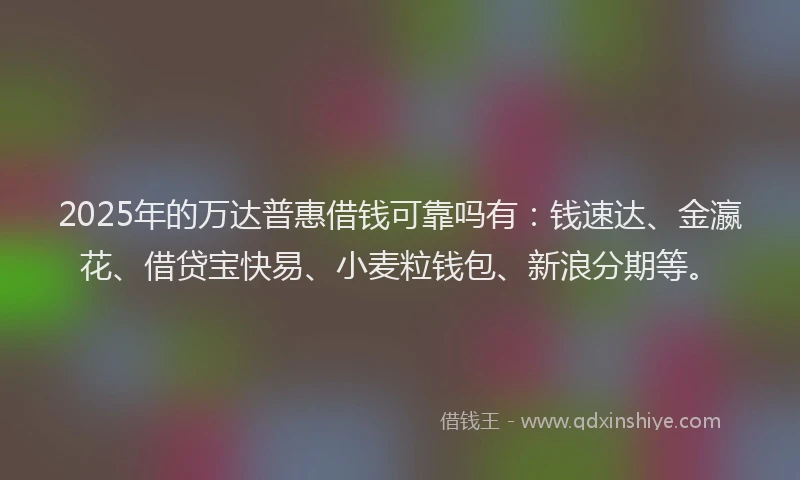2025年的万达普惠借钱可靠吗有：钱速达、金瀛花、借贷宝快易、小麦粒钱包、新浪分期等。