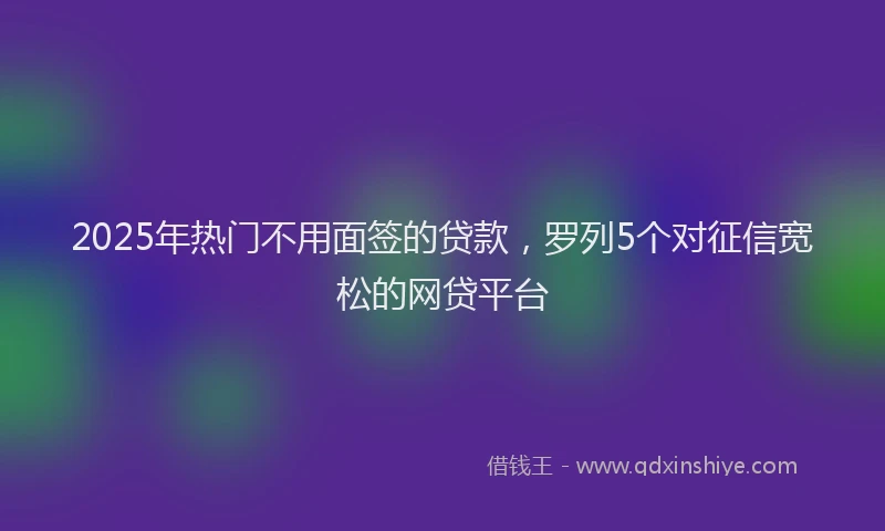 2025年热门不用面签的贷款，罗列5个对征信宽松的网贷平台