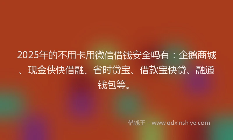 2025年的不用卡用微信借钱安全吗有：企鹅商城、现金侠快借融、省时贷宝、借款宝快贷、融通钱包等。