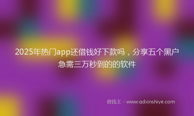 2025年热门app还借钱好下款吗，分享五个黑户急需三万秒到的的软件